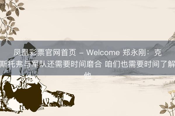 凤凰彩票官网首页 - Welcome 郑永刚：克里斯托弗与军队还需要时间磨合 咱们也需要时间了解他