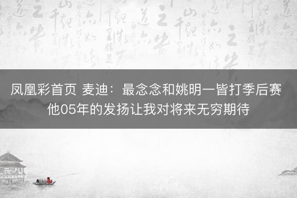 凤凰彩首页 麦迪：最念念和姚明一皆打季后赛 他05年的发扬让我对将来无穷期待