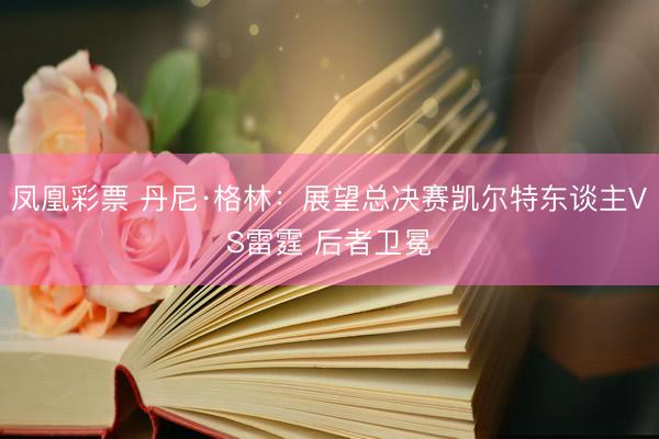 凤凰彩票 丹尼·格林：展望总决赛凯尔特东谈主VS雷霆 后者卫冕