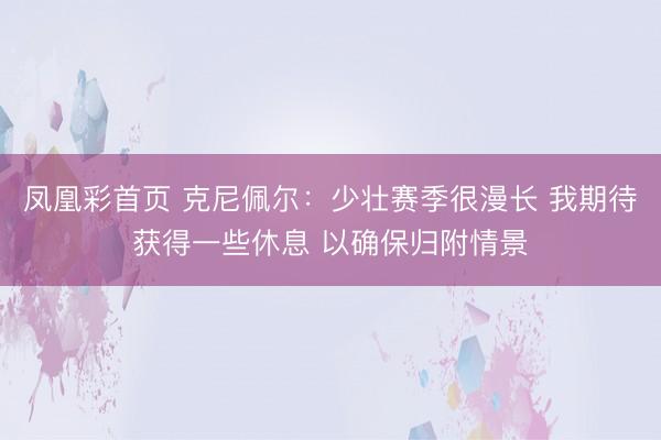 凤凰彩首页 克尼佩尔：少壮赛季很漫长 我期待获得一些休息 以确保归附情景