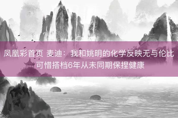 凤凰彩首页 麦迪：我和姚明的化学反映无与伦比 可惜搭档6年从未同期保捏健康