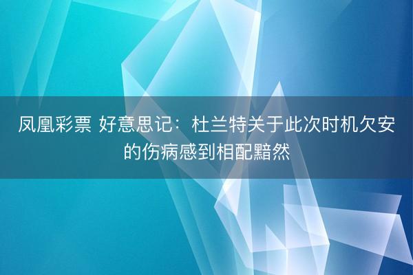 凤凰彩票 好意思记：杜兰特关于此次时机欠安的伤病感到相配黯然