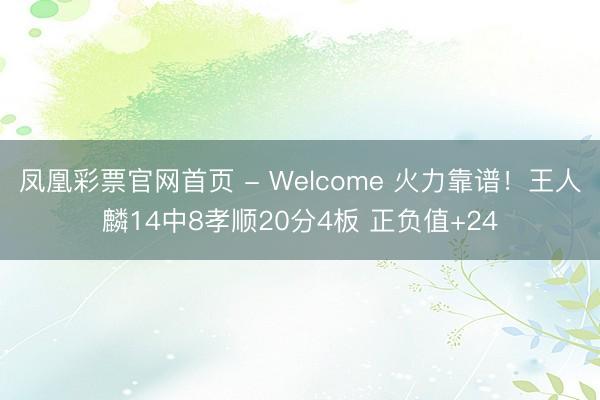凤凰彩票官网首页 - Welcome 火力靠谱！王人麟14中8孝顺20分4板 正负值+24