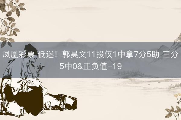凤凰彩票 低迷！郭昊文11投仅1中拿7分5助 三分5中0&正负值-19