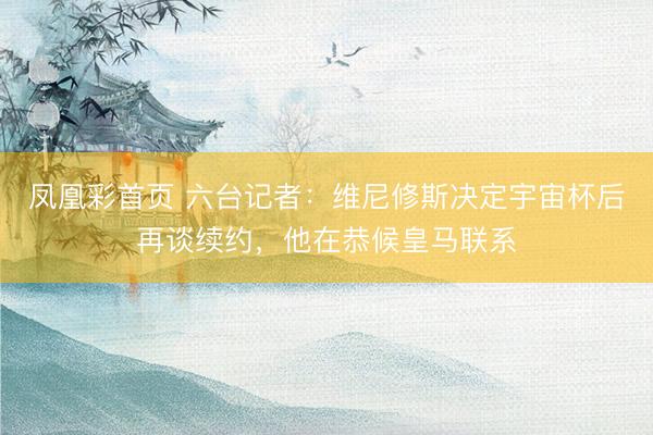 凤凰彩首页 六台记者：维尼修斯决定宇宙杯后再谈续约，他在恭候皇马联系