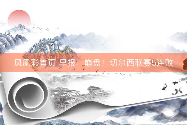 凤凰彩首页 早报：崩盘！切尔西联赛5连败