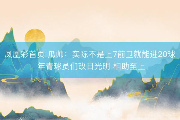 凤凰彩首页 瓜帅：实际不是上7前卫就能进20球 年青球员们改日光明 相助至上