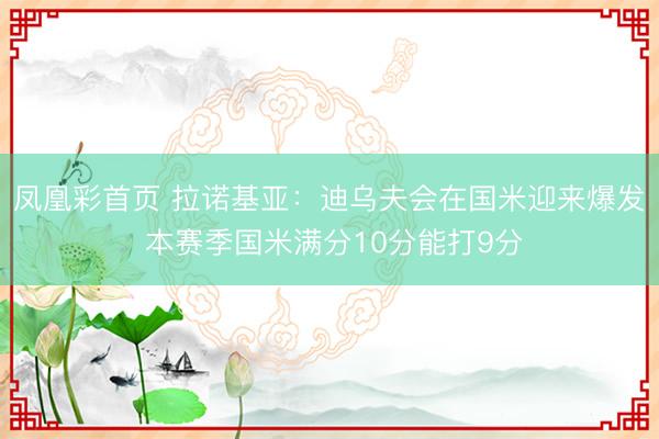 凤凰彩首页 拉诺基亚：迪乌夫会在国米迎来爆发 本赛季国米满分10分能打9分