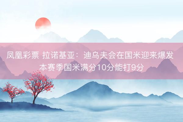 凤凰彩票 拉诺基亚：迪乌夫会在国米迎来爆发 本赛季国米满分10分能打9分