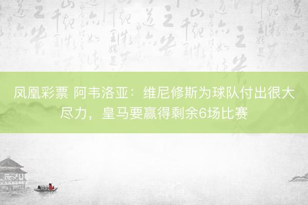 凤凰彩票 阿韦洛亚：维尼修斯为球队付出很大尽力，皇马要赢得剩余6场比赛