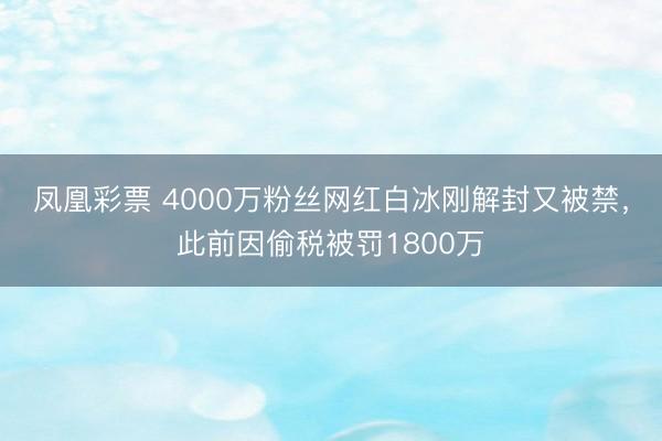 凤凰彩票 4000万粉丝网红白冰刚解封又被禁，此前因偷税被罚1800万