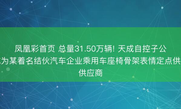凤凰彩首页 总量31.50万辆! 天成自控子公司成为某着名结伙汽车企业乘用车座椅骨架表情定点供应商