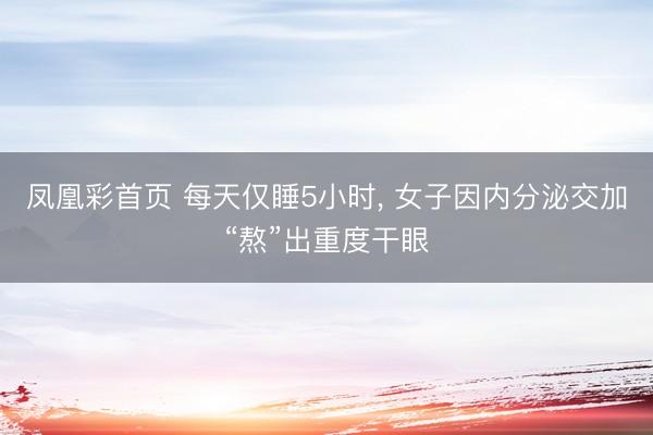 凤凰彩首页 每天仅睡5小时， 女子因内分泌交加“熬”出重度干眼
