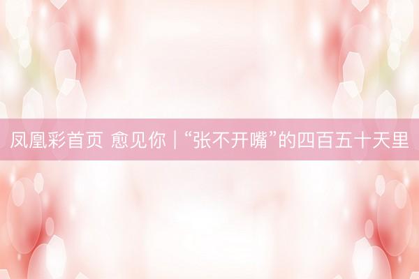 凤凰彩首页 愈见你 | “张不开嘴”的四百五十天里