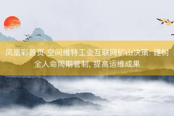 凤凰彩首页 空间维特工业互联网矿山决策: 建树全人命周期管制， 提高运维成果