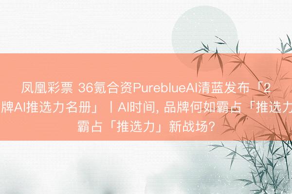 凤凰彩票 36氪合资PureblueAI清蓝发布「2026浪掷品牌AI推选力名册」丨AI时间， 品牌何如霸占「推选力」新战场?