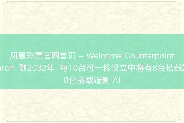 凤凰彩票官网首页 - Welcome Counterpoint Research: 到2032年， 每10台可一稔设立中将有8台搭载端侧 AI