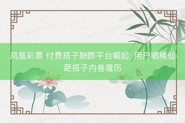 凤凰彩票 付费搭子酬酢平台崛起: 用户晒稀仙葩搭子内卷履历