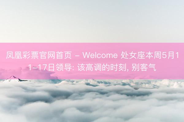 凤凰彩票官网首页 - Welcome 处女座本周5月11-17日领导: 该高调的时刻, 别客气