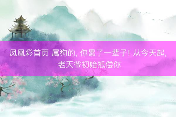 凤凰彩首页 属狗的， 你累了一辈子! 从今天起， 老天爷初始抵偿你