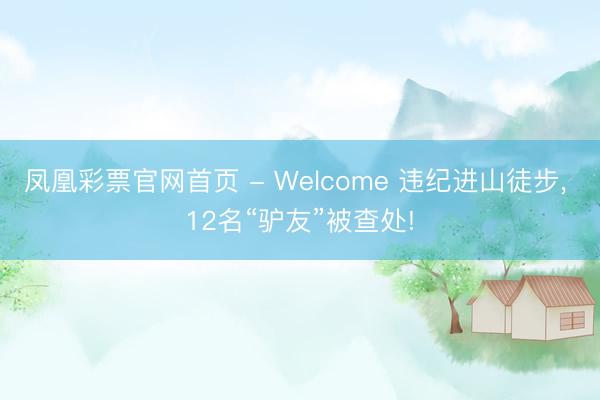 凤凰彩票官网首页 - Welcome 违纪进山徒步, 12名“驴友”被查处!