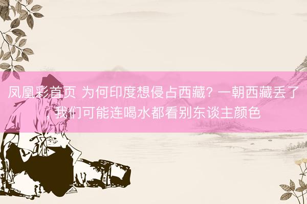 凤凰彩首页 为何印度想侵占西藏? 一朝西藏丢了， 我们可能连喝水都看别东谈主颜色