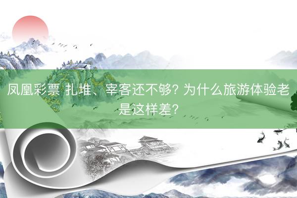凤凰彩票 扎堆、宰客还不够? 为什么旅游体验老是这样差?