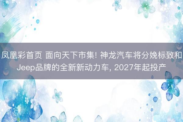 凤凰彩首页 面向天下市集! 神龙汽车将分娩标致和Jeep品牌的全新新动力车， 2027年起投产