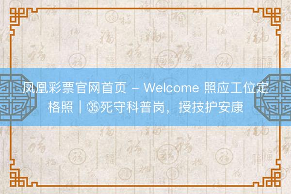 凤凰彩票官网首页 - Welcome 照应工位定格照｜㉟死守科普岗，授技护安康