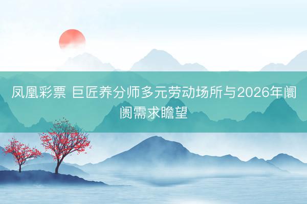凤凰彩票 巨匠养分师多元劳动场所与2026年阛阓需求瞻望