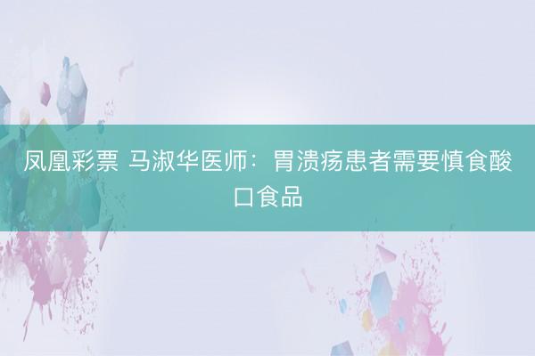凤凰彩票 马淑华医师：胃溃疡患者需要慎食酸口食品
