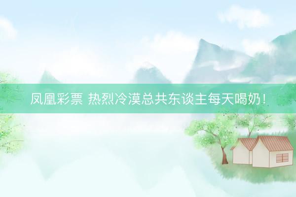 凤凰彩票 热烈冷漠总共东谈主每天喝奶！