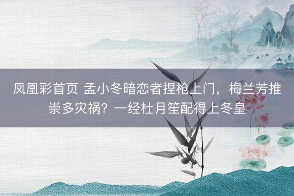 凤凰彩首页 孟小冬暗恋者捏枪上门，梅兰芳推崇多灾祸？一经杜月笙配得上冬皇