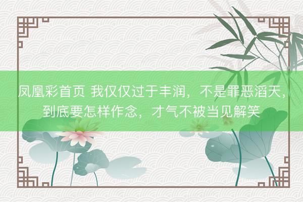 凤凰彩首页 我仅仅过于丰润，不是罪恶滔天，<a href=