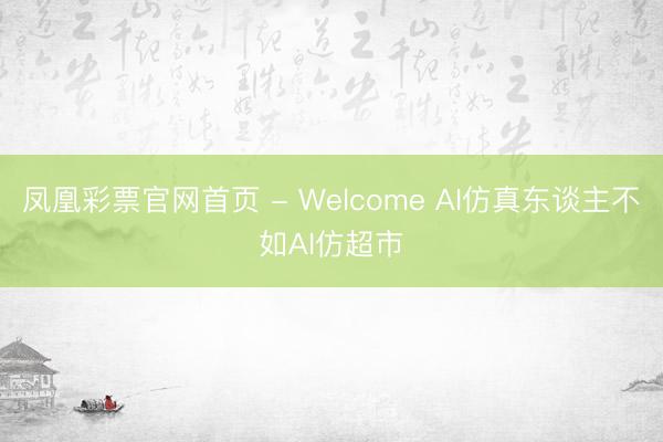凤凰彩票官网首页 - Welcome AI仿真东谈主不如AI仿超市