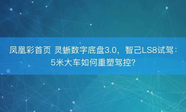 凤凰彩首页 灵蜥数字底盘3.0，智己LS8试驾：5米大车如何重塑驾控？