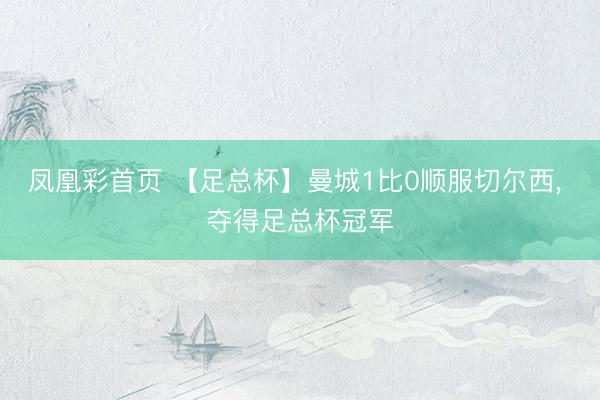 凤凰彩首页 【足总杯】曼城1比0顺服切尔西， 夺得足总杯冠军