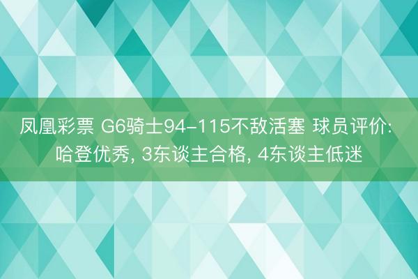 凤凰彩票 G6骑士94-115不敌活塞 球员评价: 哈登优秀, 3东谈主合格, 4东谈主低迷