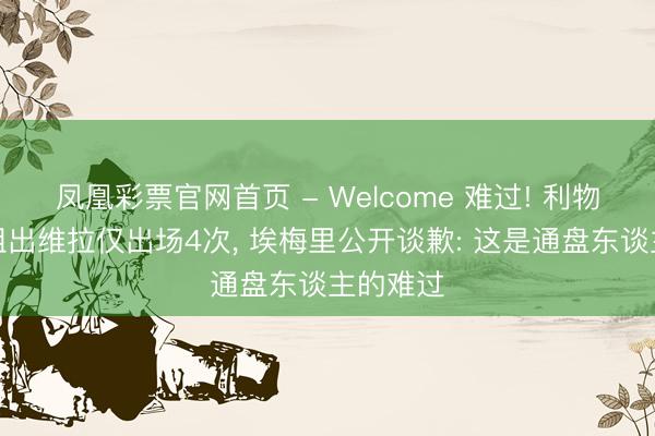 凤凰彩票官网首页 - Welcome 难过! 利物浦天才租出维拉仅出场4次, 埃梅里公开谈歉: 这是通盘东谈主的难过