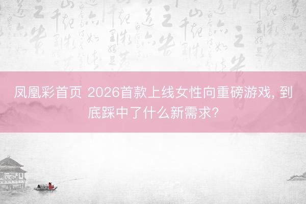 凤凰彩首页 2026首款上线女性向重磅游戏, 到底踩中了什么新需求?