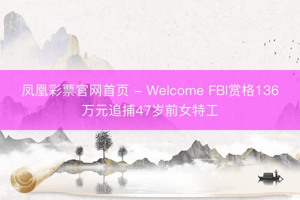 凤凰彩票官网首页 - Welcome FBI赏格136万元追捕47岁前女特工