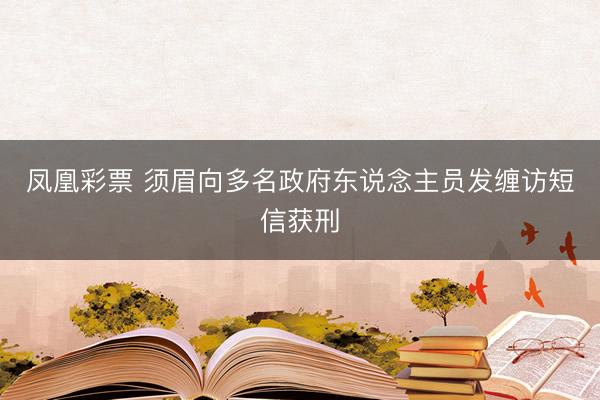 凤凰彩票 须眉向多名政府东说念主员发缠访短信获刑