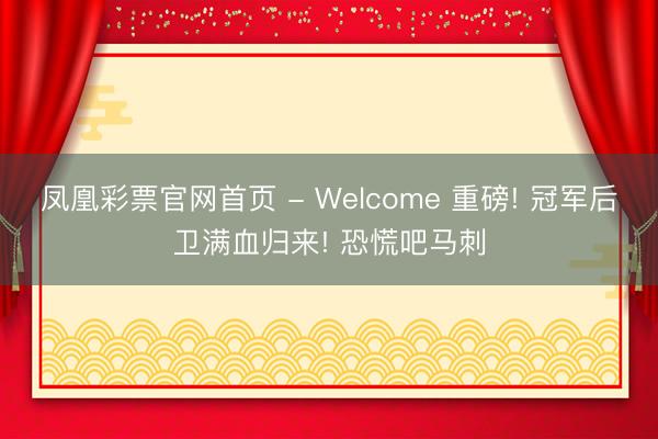 凤凰彩票官网首页 - Welcome 重磅! 冠军后卫满血归来! 恐慌吧马刺