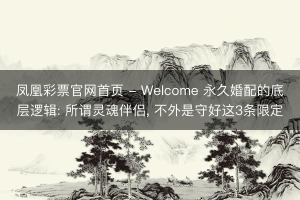 凤凰彩票官网首页 - Welcome 永久婚配的底层逻辑: 所谓灵魂伴侣, 不外是守好这3条限定