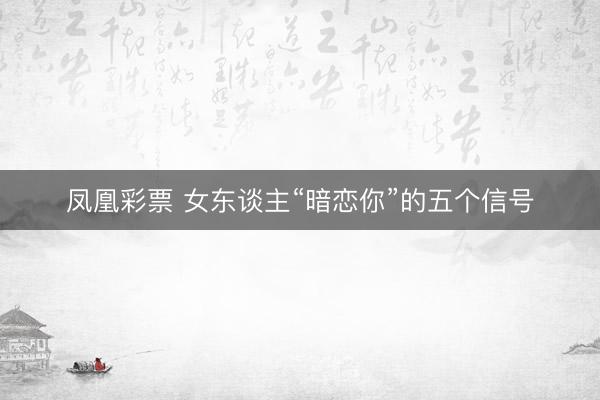 凤凰彩票 女东谈主“暗恋你”的五个信号