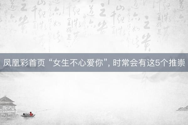 凤凰彩首页 “女生不心爱你”, 时常会有这5个推崇