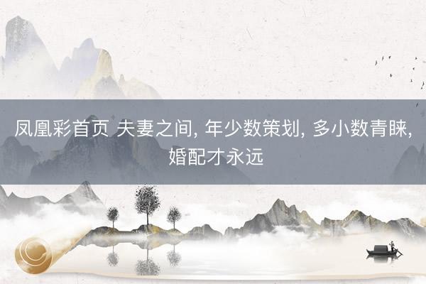 凤凰彩首页 夫妻之间, 年少数策划, 多小数青睐, 婚配才永远