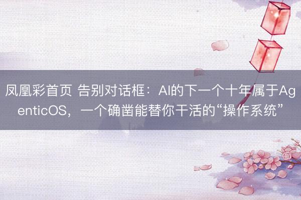 凤凰彩首页 告别对话框：AI的下一个十年属于AgenticOS，一个确凿能替你干活的“操作系统”