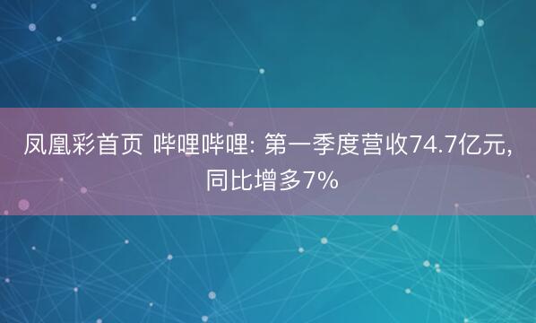 凤凰彩首页 哔哩哔哩: 第一季度营收74.7亿元， 同比增多7%