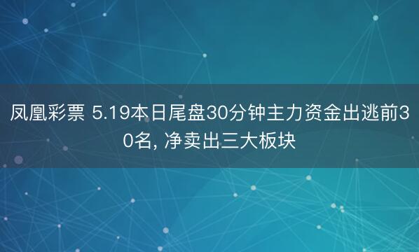 凤凰彩票 5.19本日尾盘30分钟主力资金出逃前30名， 净卖出三大板块